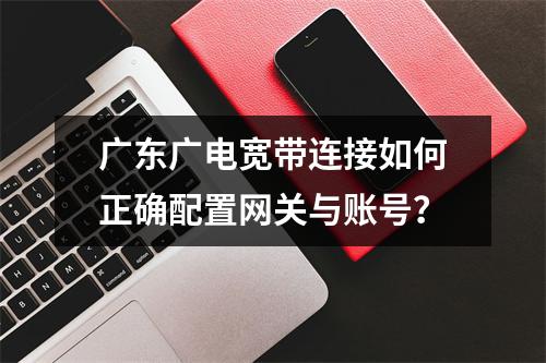 广东广电宽带连接如何正确配置网关与账号？