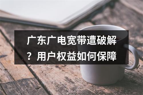 广东广电宽带遭破解？用户权益如何保障