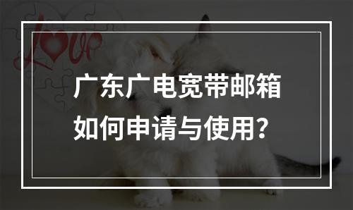 广东广电宽带邮箱如何申请与使用？