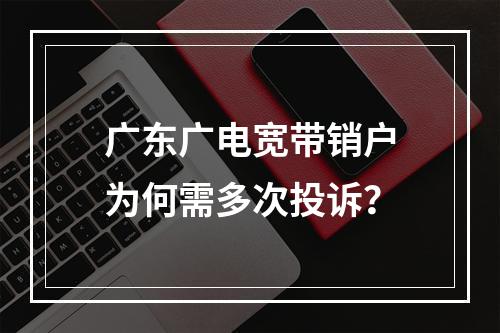 广东广电宽带销户为何需多次投诉？