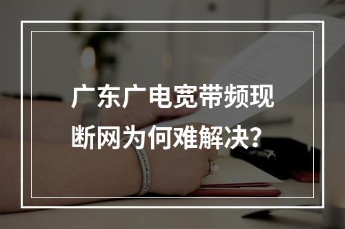 广东广电宽带频现断网为何难解决？
