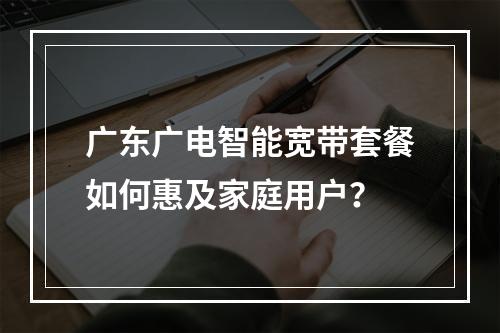 广东广电智能宽带套餐如何惠及家庭用户？