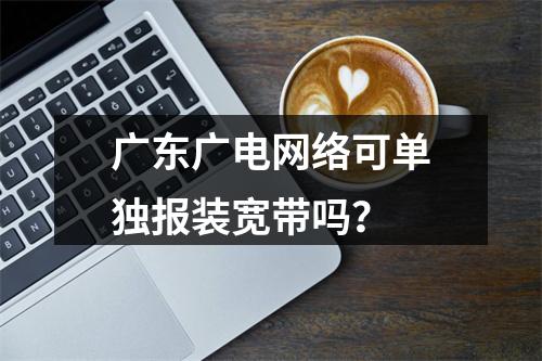 广东广电网络可单独报装宽带吗？
