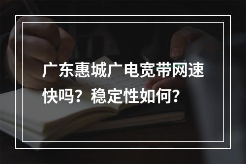 广东惠城广电宽带网速快吗？稳定性如何？