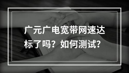 广元广电宽带网速达标了吗？如何测试？