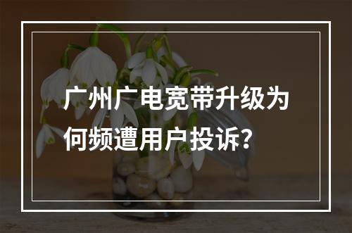 广州广电宽带升级为何频遭用户投诉？
