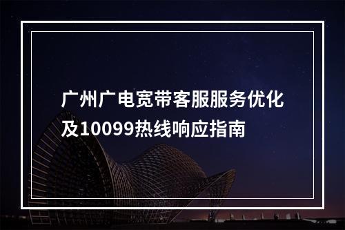 广州广电宽带客服服务优化及10099热线响应指南