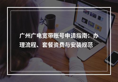 广州广电宽带账号申请指南：办理流程、套餐资费与安装规范