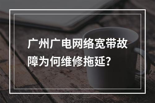 广州广电网络宽带故障为何维修拖延？