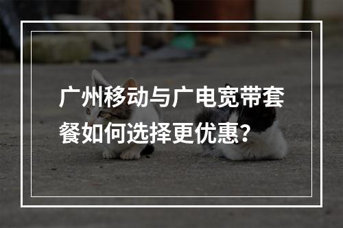 广州移动与广电宽带套餐如何选择更优惠？