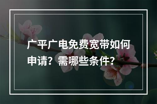 广平广电免费宽带如何申请？需哪些条件？