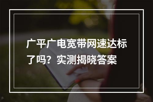 广平广电宽带网速达标了吗？实测揭晓答案