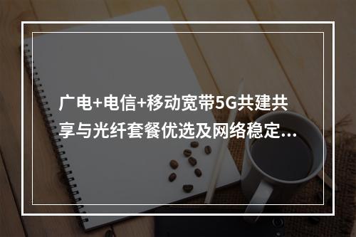广电+电信+移动宽带5G共建共享与光纤套餐优选及网络稳定性优化