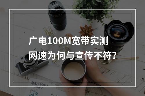 广电100M宽带实测网速为何与宣传不符？