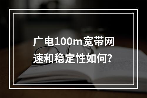 广电100m宽带网速和稳定性如何？