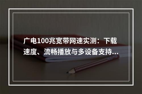 广电100兆宽带网速实测：下载速度、流畅播放与多设备支持解析