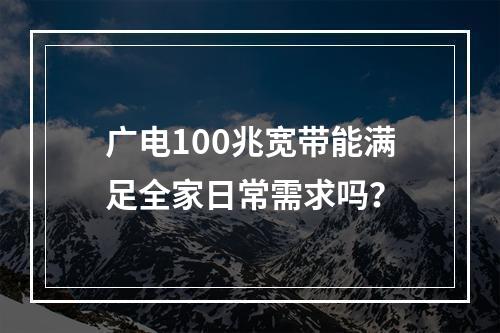 广电100兆宽带能满足全家日常需求吗？