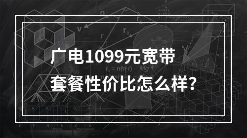广电1099元宽带套餐性价比怎么样？