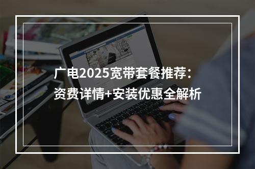 广电2025宽带套餐推荐：资费详情+安装优惠全解析