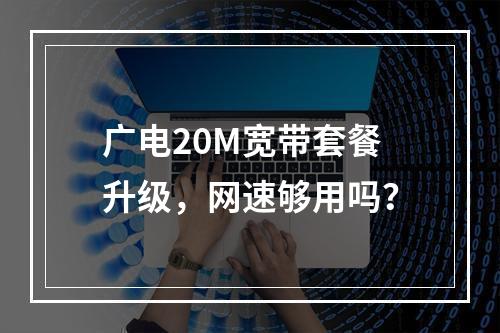广电20M宽带套餐升级，网速够用吗？
