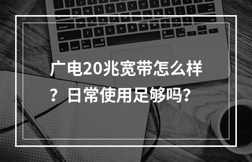 广电20兆宽带怎么样？日常使用足够吗？