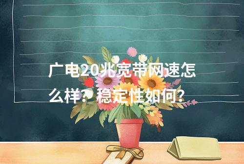 广电20兆宽带网速怎么样？稳定性如何？