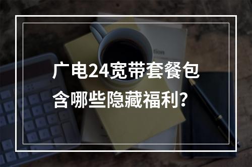 广电24宽带套餐包含哪些隐藏福利？