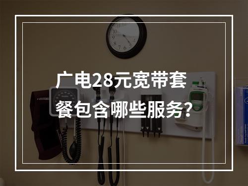 广电28元宽带套餐包含哪些服务？