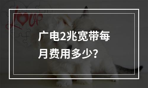 广电2兆宽带每月费用多少？