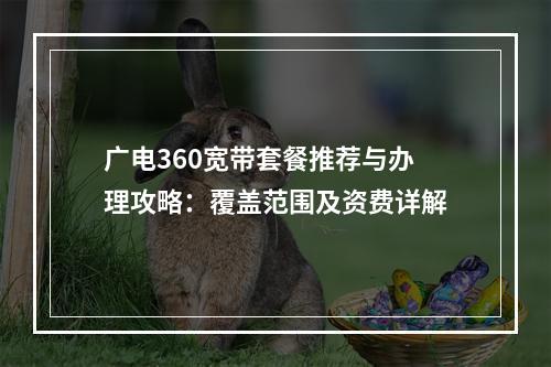 广电360宽带套餐推荐与办理攻略：覆盖范围及资费详解