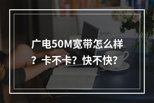 广电50M宽带怎么样？卡不卡？快不快？