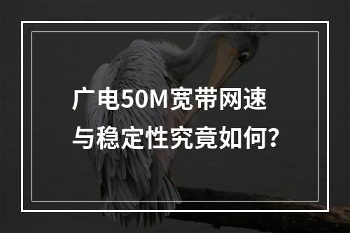 广电50M宽带网速与稳定性究竟如何？