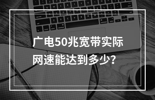 广电50兆宽带实际网速能达到多少？