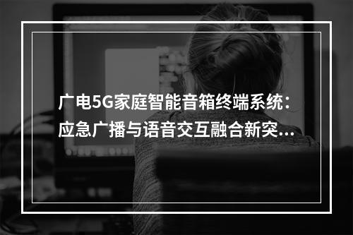广电5G家庭智能音箱终端系统：应急广播与语音交互融合新突破