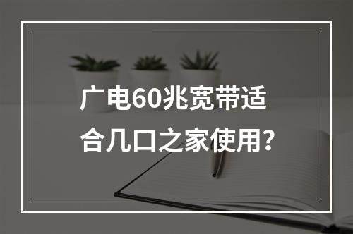 广电60兆宽带适合几口之家使用？