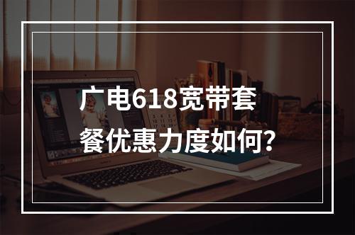 广电618宽带套餐优惠力度如何？