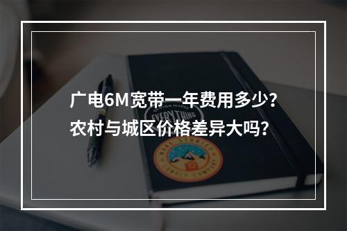 广电6M宽带一年费用多少？农村与城区价格差异大吗？