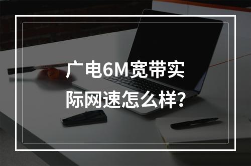 广电6M宽带实际网速怎么样？