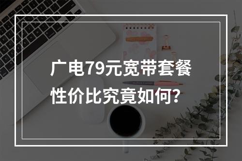 广电79元宽带套餐性价比究竟如何？