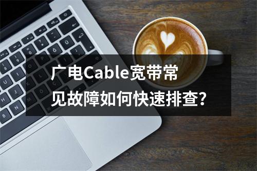 广电Cable宽带常见故障如何快速排查？