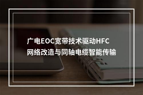 广电EOC宽带技术驱动HFC网络改造与同轴电缆智能传输