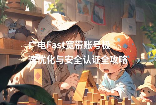 广电Fast宽带账号极速优化与安全认证全攻略