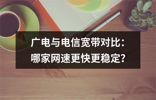 广电与电信宽带对比：哪家网速更快更稳定？