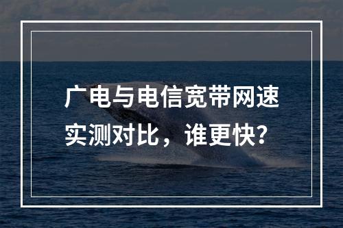 广电与电信宽带网速实测对比，谁更快？