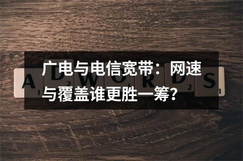 广电与电信宽带：网速与覆盖谁更胜一筹？
