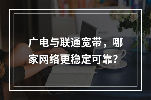 广电与联通宽带，哪家网络更稳定可靠？