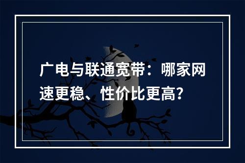 广电与联通宽带：哪家网速更稳、性价比更高？