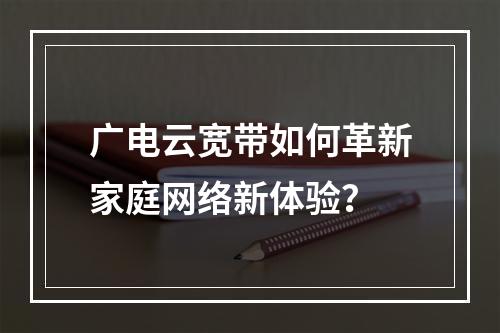广电云宽带如何革新家庭网络新体验？
