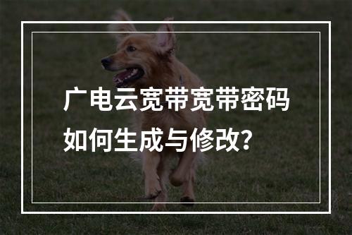 广电云宽带宽带密码如何生成与修改？