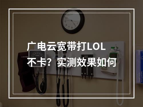 广电云宽带打LOL不卡？实测效果如何